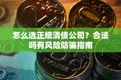 武汉怎么选正规清债公司？合法吗有风险防骗指南