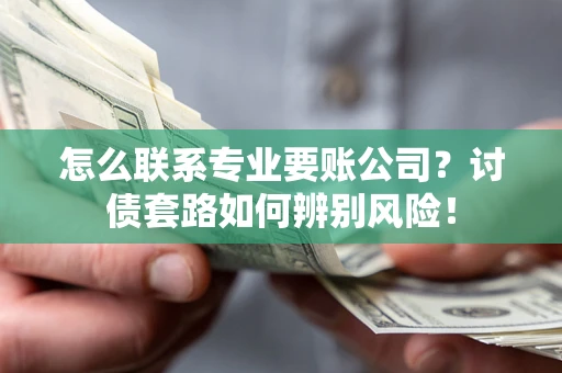 武汉怎么联系专业要账公司？讨债套路如何辨别风险！