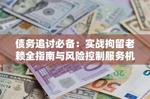 武汉债务追讨必备：实战拘留老赖全指南与风险控制服务机构推荐