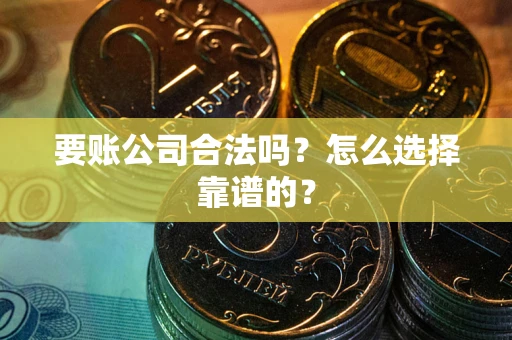 武汉要账公司合法吗？怎么选择靠谱的？
