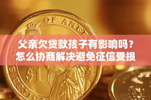 武汉父亲欠贷款孩子有影响吗？怎么协商解决避免征信受损？
