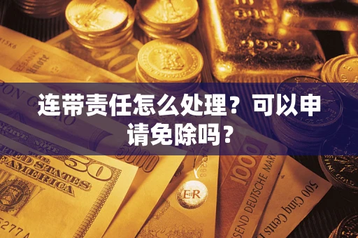 武汉连带责任怎么处理？可以申请免除吗？