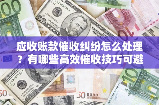 武汉应收账款催收纠纷怎么处理？有哪些高效催收技巧可避免坏账？