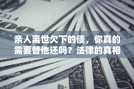 武汉亲人离世欠下的债，你真的需要替他还吗？法律的真相或许与你想的不一样