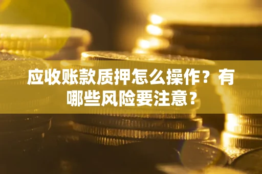 武汉应收账款质押怎么操作？有哪些风险要注意？